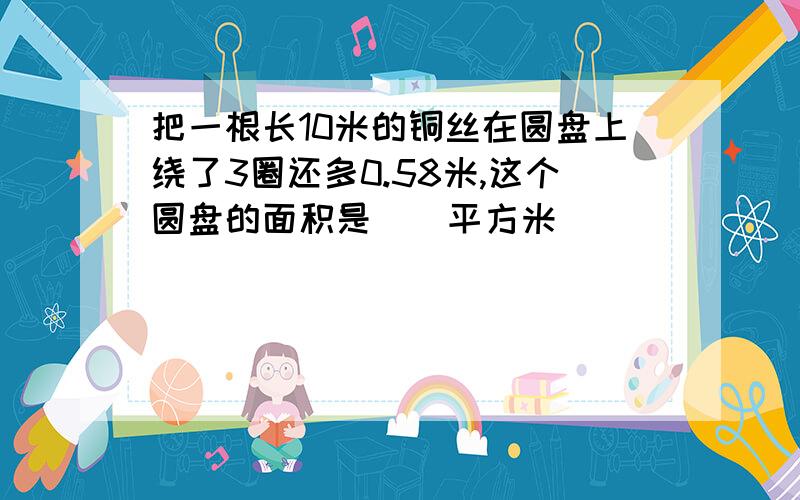 把一根长10米的铜丝在圆盘上绕了3圈还多0.58米,这个圆盘的面积是()平方米