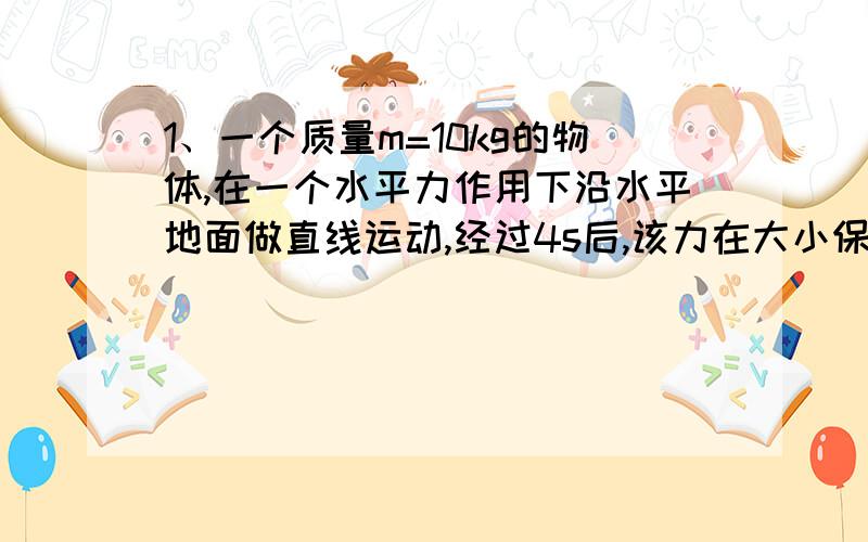 1、一个质量m=10kg的物体,在一个水平力作用下沿水平地面做直线运动,经过4s后,该力在大小保持不变的情况下,方向改为