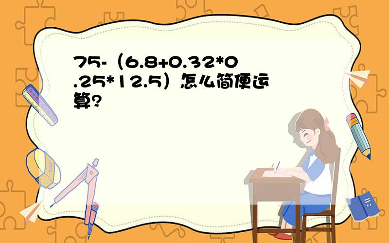 75-（6.8+0.32*0.25*12.5）怎么简便运算?