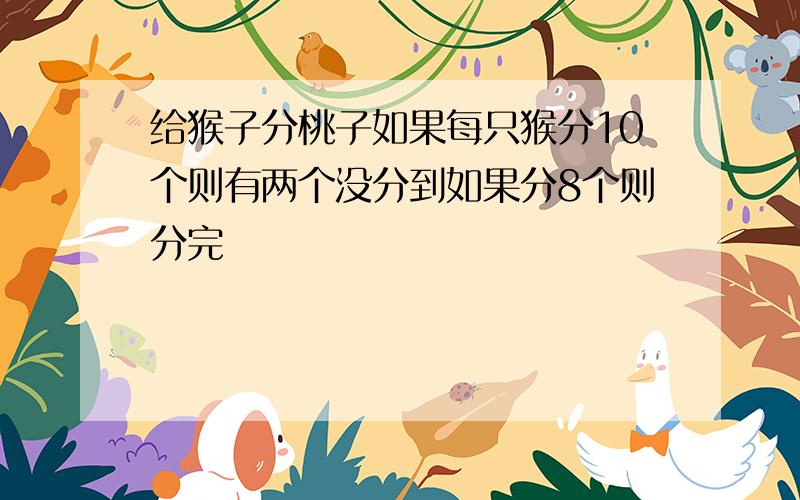 给猴子分桃子如果每只猴分10个则有两个没分到如果分8个则分完