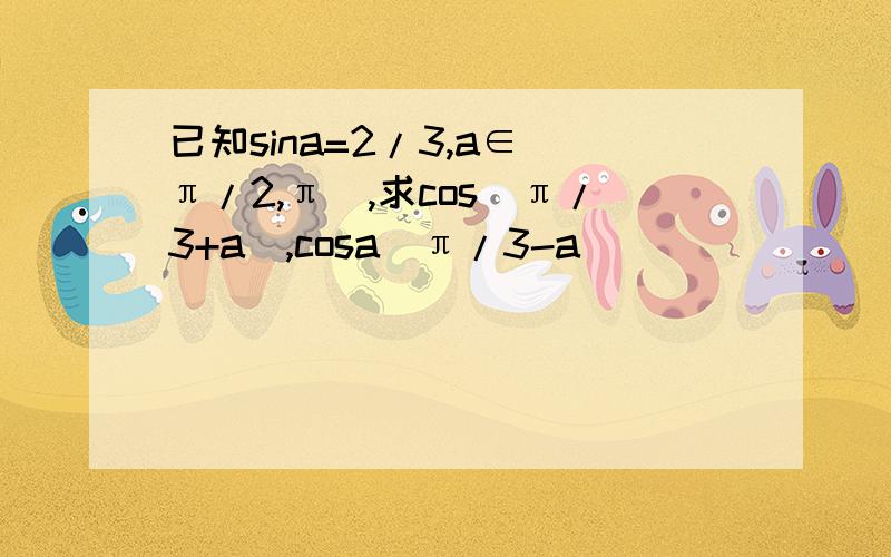 已知sina=2/3,a∈(π/2,π),求cos(π/3+a),cosa(π/3-a)