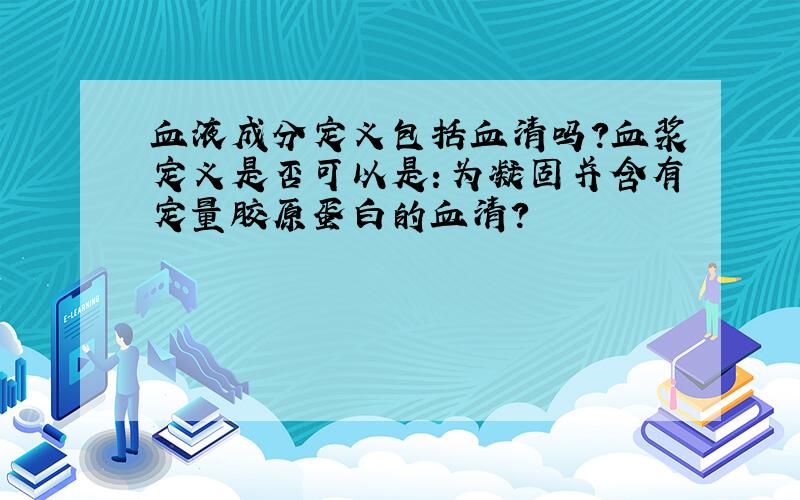 血液成分定义包括血清吗?血浆定义是否可以是：为凝固并含有定量胶原蛋白的血清?