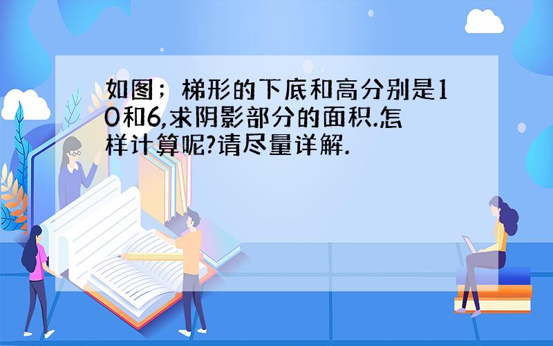 如图；梯形的下底和高分别是10和6,求阴影部分的面积.怎样计算呢?请尽量详解.