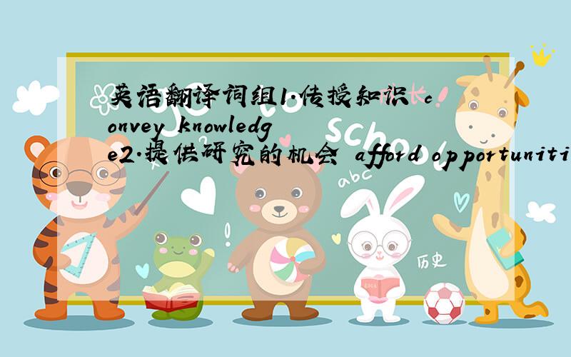 英语翻译词组1．传授知识 convey knowledge2．提供研究的机会 afford opportunities