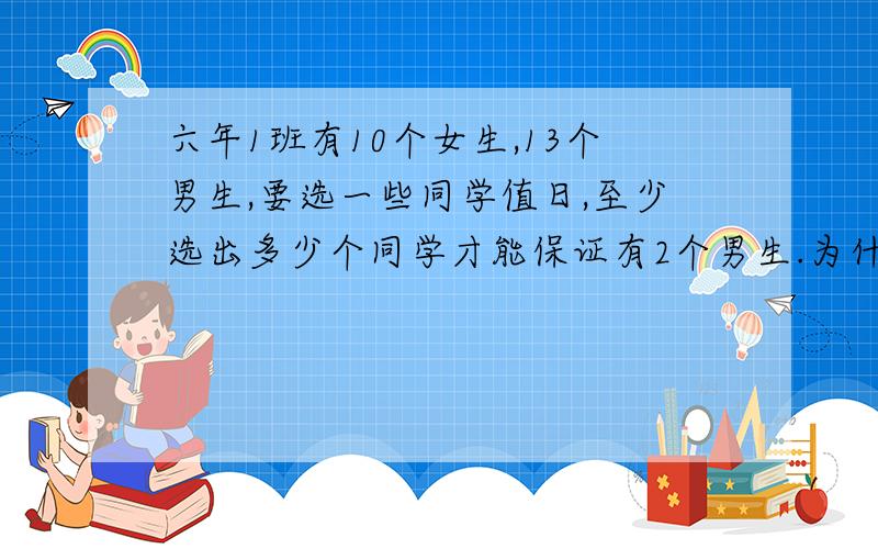 六年1班有10个女生,13个男生,要选一些同学值日,至少选出多少个同学才能保证有2个男生.为什么.用抽屉原