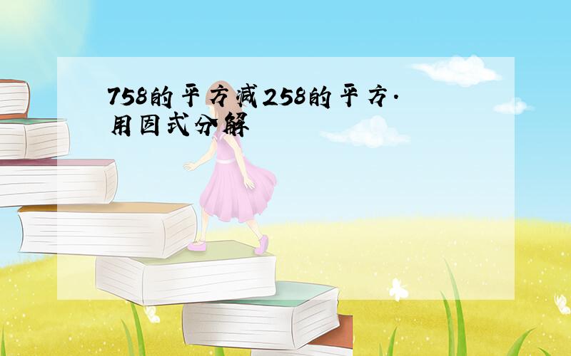 758的平方减258的平方.用因式分解