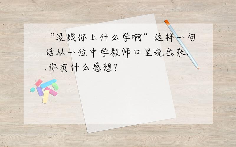 “没钱你上什么学啊”这样一句话从一位中学教师口里说出来..你有什么感想?