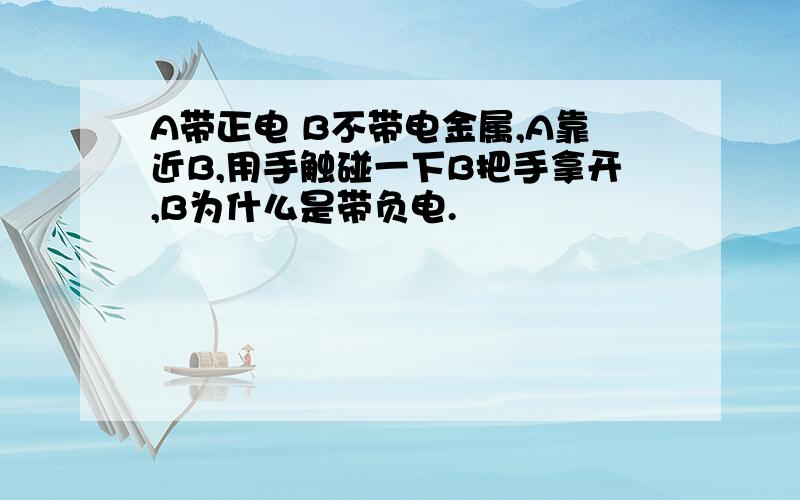 A带正电 B不带电金属,A靠近B,用手触碰一下B把手拿开,B为什么是带负电.