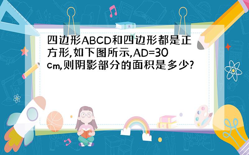 四边形ABCD和四边形都是正方形,如下图所示,AD=30cm,则阴影部分的面积是多少?