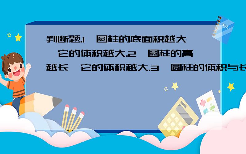 判断题.1、圆柱的底面积越大,它的体积越大.2、圆柱的高越长,它的体积越大.3、圆柱的体积与长方形的体积相等.4、圆柱的