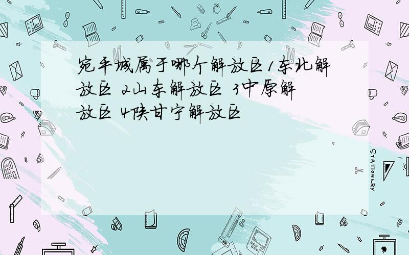 宛平城属于哪个解放区1东北解放区 2山东解放区 3中原解放区 4陕甘宁解放区