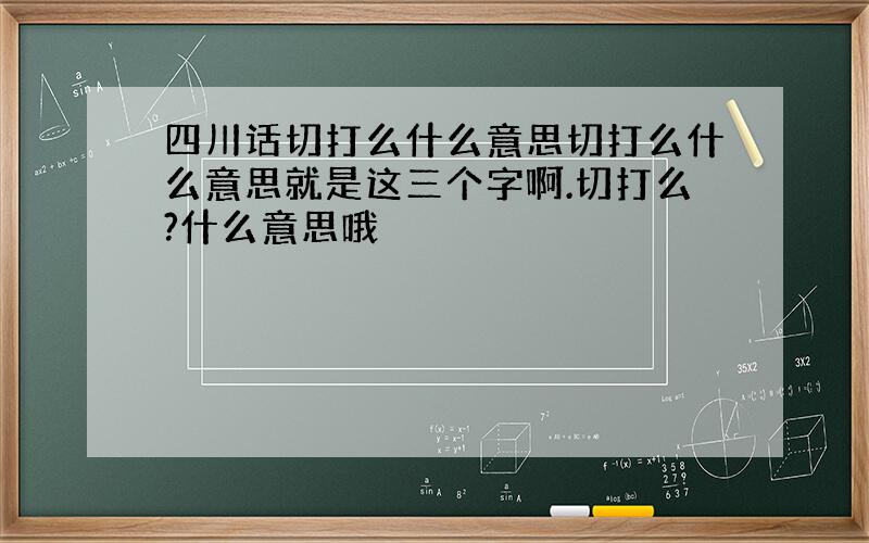 四川话切打么什么意思切打么什么意思就是这三个字啊.切打么?什么意思哦