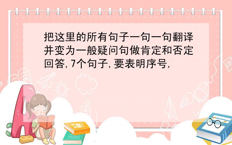 把这里的所有句子一句一句翻译并变为一般疑问句做肯定和否定回答,7个句子,要表明序号,