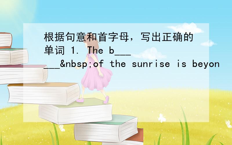 根据句意和首字母，写出正确的单词 1. The b______ of the sunrise is beyon