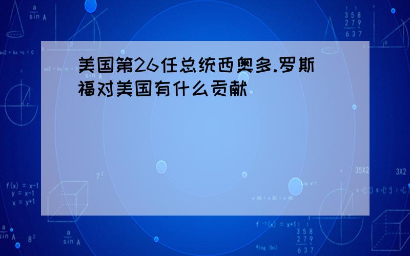 美国第26任总统西奥多.罗斯福对美国有什么贡献