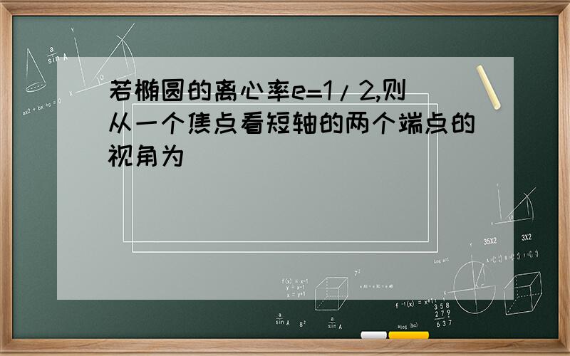 若椭圆的离心率e=1/2,则从一个焦点看短轴的两个端点的视角为