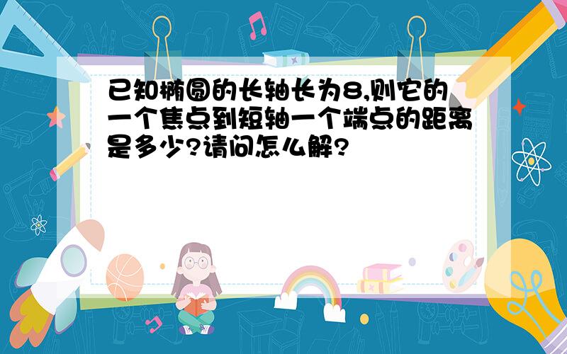 已知椭圆的长轴长为8,则它的一个焦点到短轴一个端点的距离是多少?请问怎么解?