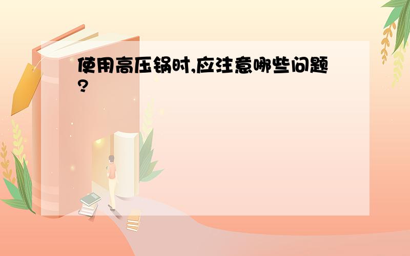 使用高压锅时,应注意哪些问题?