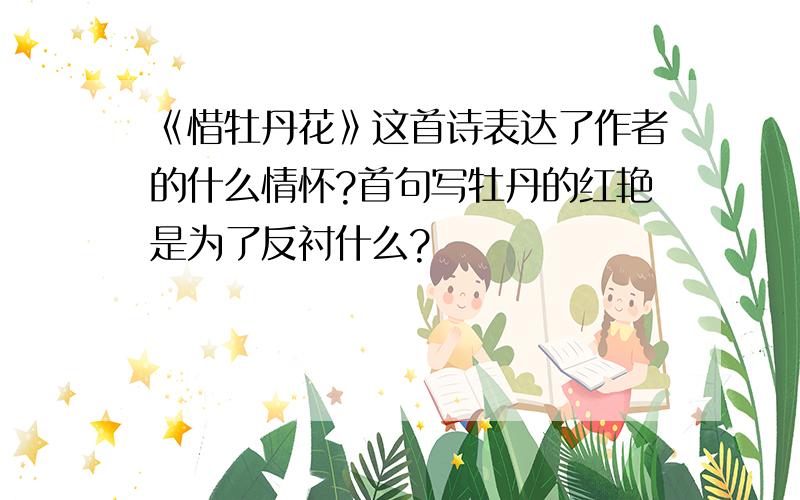 《惜牡丹花》这首诗表达了作者的什么情怀?首句写牡丹的红艳是为了反衬什么?