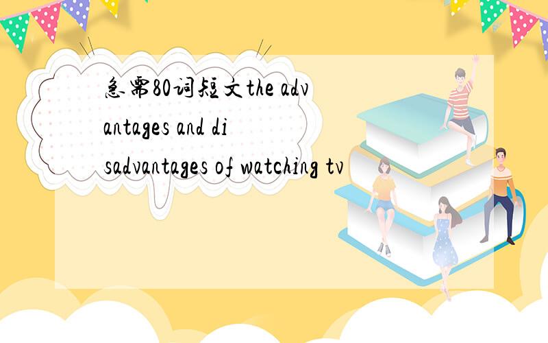 急需80词短文the advantages and disadvantages of watching tv