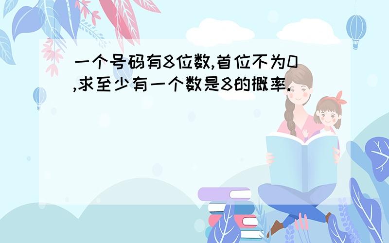 一个号码有8位数,首位不为0,求至少有一个数是8的概率.