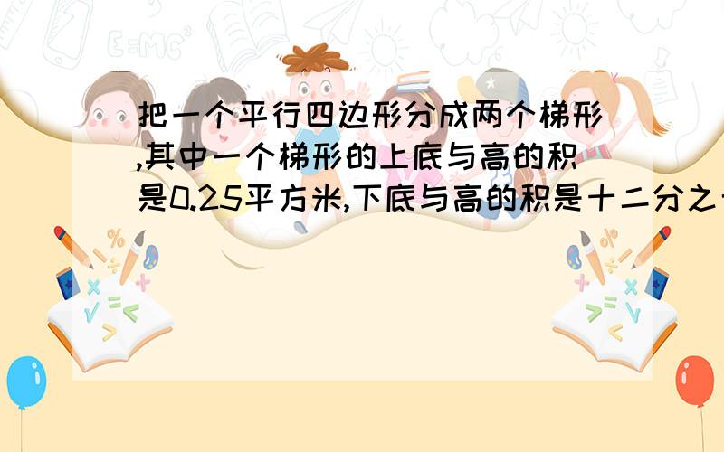 把一个平行四边形分成两个梯形,其中一个梯形的上底与高的积是0.25平方米,下底与高的积是十二分之七,平