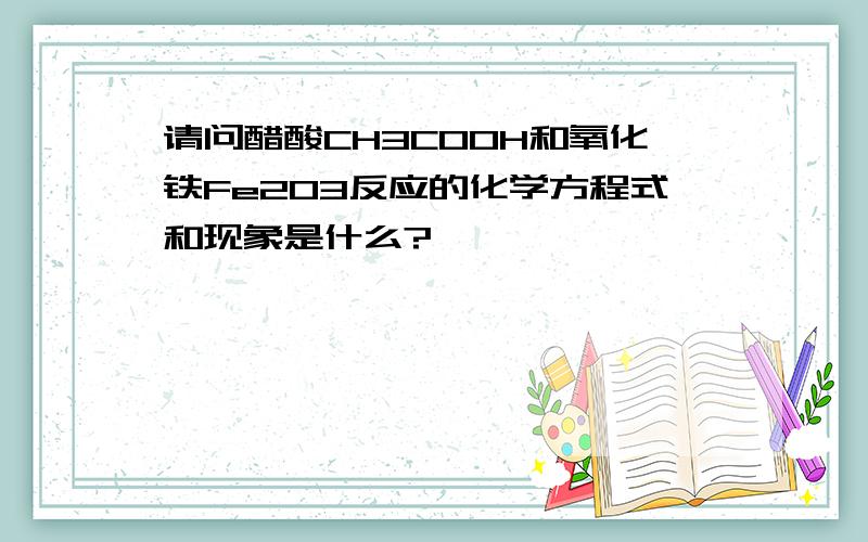 请问醋酸CH3COOH和氧化铁Fe2O3反应的化学方程式和现象是什么?