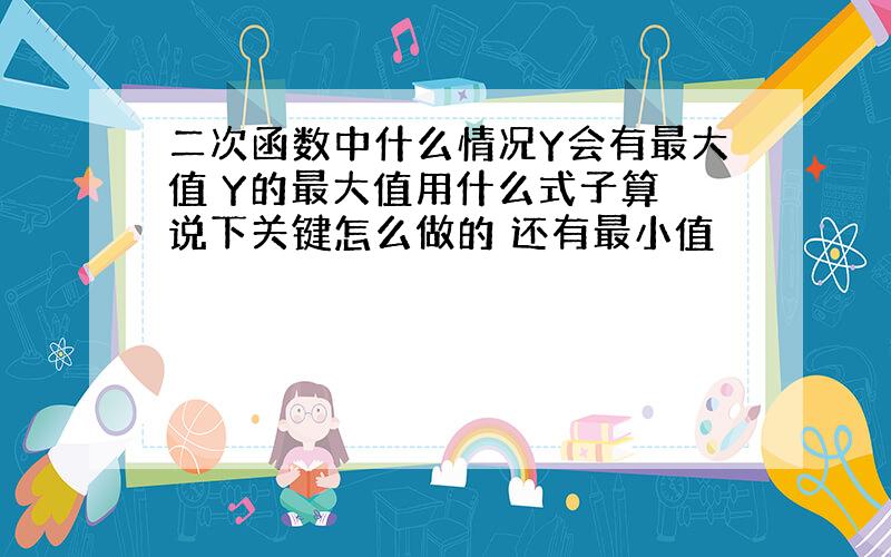 二次函数中什么情况Y会有最大值 Y的最大值用什么式子算 说下关键怎么做的 还有最小值