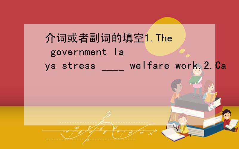 介词或者副词的填空1.The government lays stress ____ welfare work.2.Ca