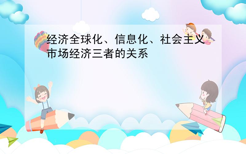 经济全球化、信息化、社会主义市场经济三者的关系