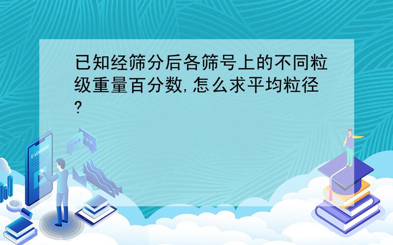 已知经筛分后各筛号上的不同粒级重量百分数,怎么求平均粒径?