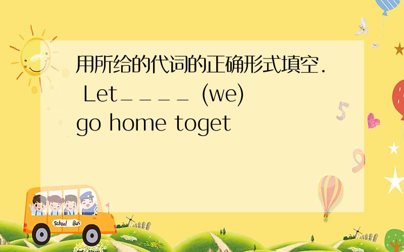 用所给的代词的正确形式填空. Let____ (we) go home toget