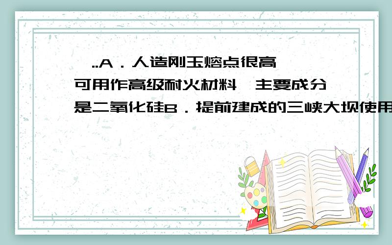 一..A．人造刚玉熔点很高,可用作高级耐火材料,主要成分是二氧化硅B．提前建成的三峡大坝使用了大量水泥,水泥是新型无机非