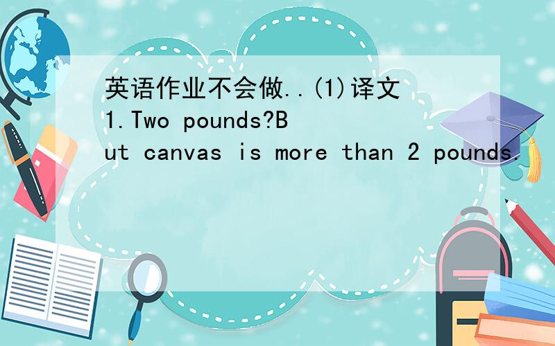 英语作业不会做..(1)译文1.Two pounds?But canvas is more than 2 pounds.