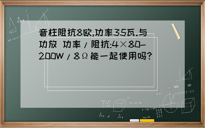 音柱阻抗8欧,功率35瓦.与功放 功率/阻抗:4×80-200W/8Ω能一起使用吗?