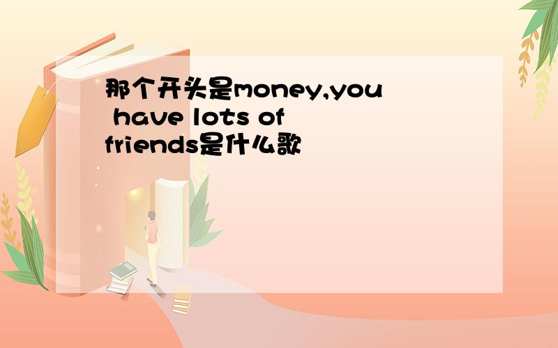 那个开头是money,you have lots of friends是什么歌