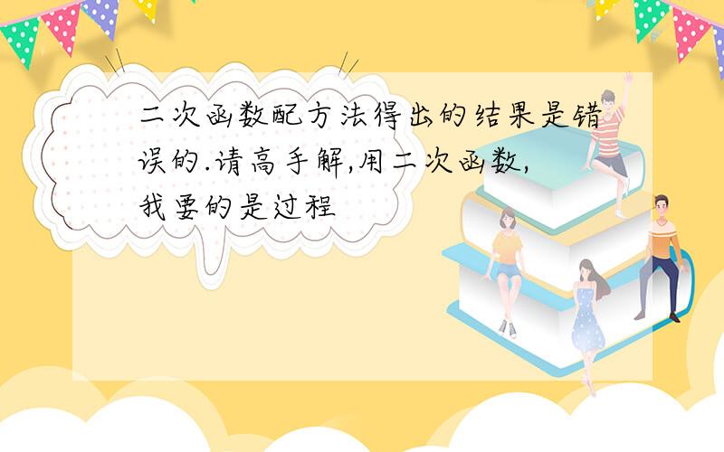 二次函数配方法得出的结果是错误的.请高手解,用二次函数,我要的是过程