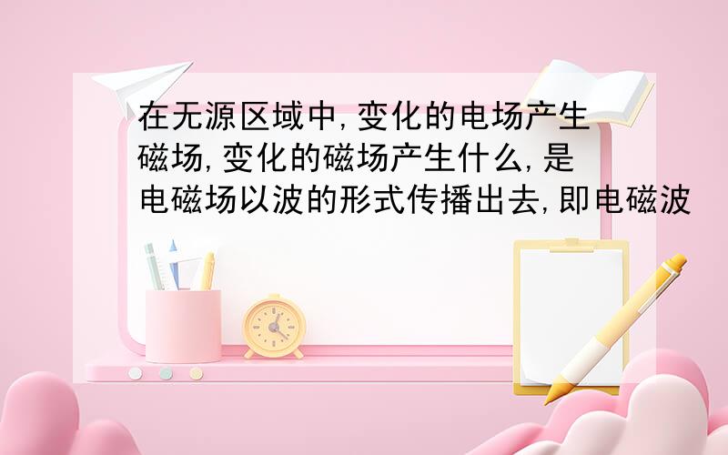 在无源区域中,变化的电场产生磁场,变化的磁场产生什么,是电磁场以波的形式传播出去,即电磁波