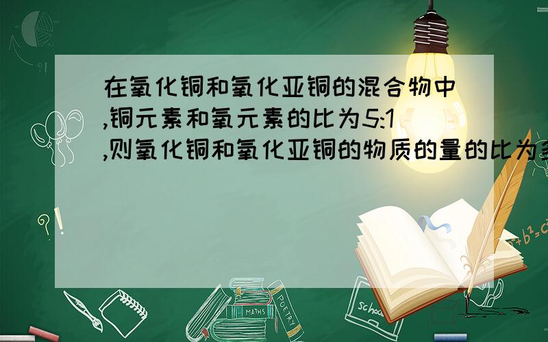 在氧化铜和氧化亚铜的混合物中,铜元素和氧元素的比为5:1,则氧化铜和氧化亚铜的物质的量的比为多少