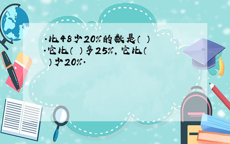 ·比48少20%的数是（ ）.它比（ ）多25%,它比（ ）少20%.