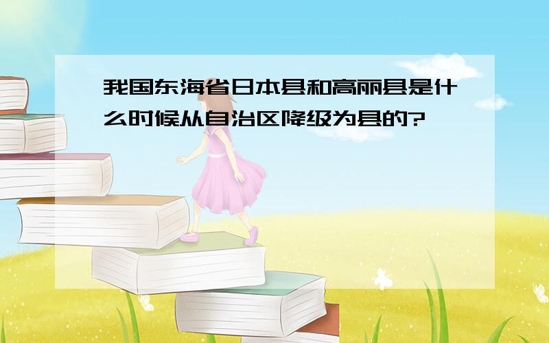 我国东海省日本县和高丽县是什么时候从自治区降级为县的?