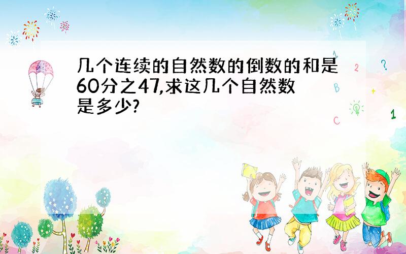 几个连续的自然数的倒数的和是60分之47,求这几个自然数是多少?