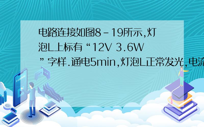 电路连接如图8-19所示,灯泡L上标有“12V 3.6W”字样.通电5min,灯泡L正常发光,电流表示数为0.24A.请