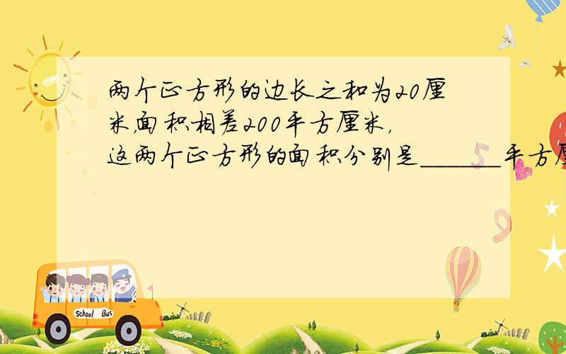 两个正方形的边长之和为20厘米，面积相差200平方厘米，这两个正方形的面积分别是______平方厘米和______平方厘