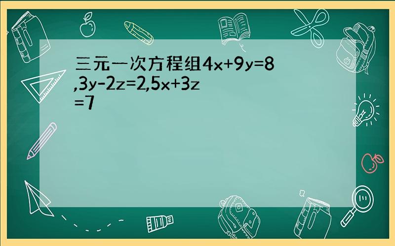 三元一次方程组4x+9y=8,3y-2z=2,5x+3z=7