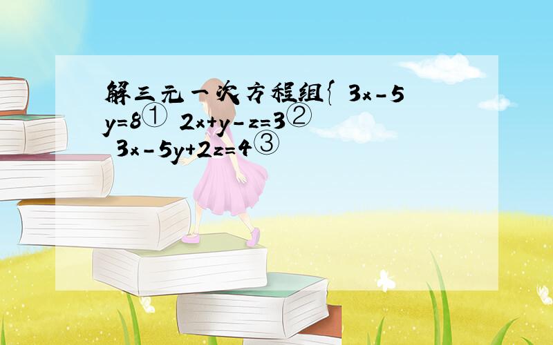 解三元一次方程组{ 3x-5y=8① 2x+y-z=3② 3x-5y+2z=4③