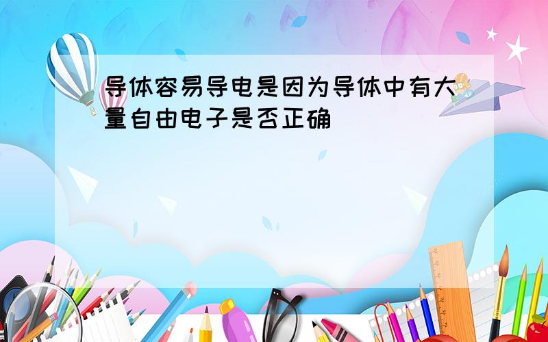 导体容易导电是因为导体中有大量自由电子是否正确