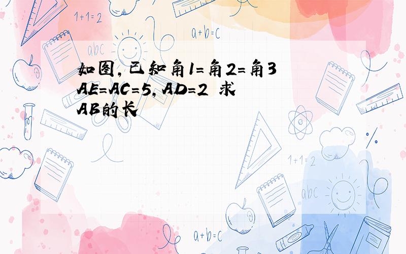 如图,已知角1=角2=角3 AE=AC=5,AD=2 求AB的长