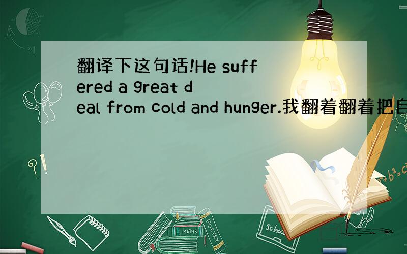 翻译下这句话!He suffered a great deal from cold and hunger.我翻着翻着把自