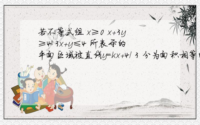 若不等式组 x≥0 x+3y≥4 3x+y≤4 所表示的平面区域被直线y=kx+4/ 3 分为面积相等的两部分,则k为（